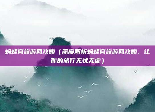 蚂蜂窝旅游网攻略(深度解析蚂蜂窝旅游网攻略,让你的旅行无忧无虑)