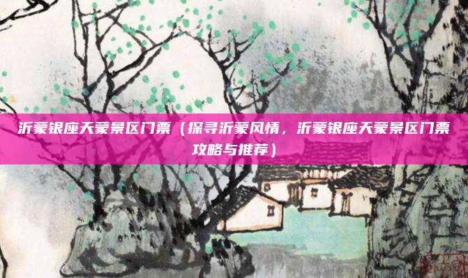 沂蒙银座天蒙景区门票(探寻沂蒙风情,沂蒙银座天蒙景区门票攻略与推荐)