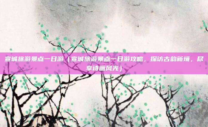 宣城旅游景点一日游(宣城旅游景点一日游攻略,探访古韵新境,尽享诗画风光)