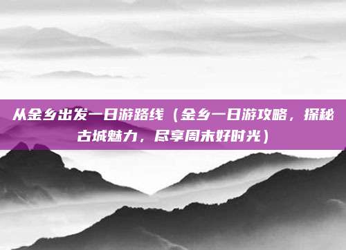从金乡出发一日游路线(金乡一日游攻略,探秘古城魅力,尽享周末好时光)