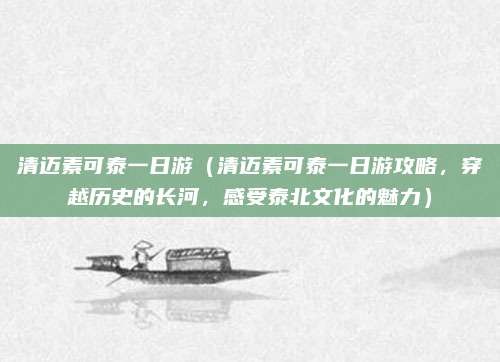 清迈素可泰一日游（清迈素可泰一日游攻略，穿越历史的长河，感受泰北文化的魅力）