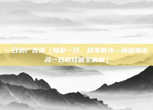 一日游广告语(畅游一日,尽享时光—探秘城市名一日游攻略全解析)