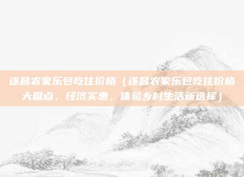 遂昌农家乐包吃住价格(遂昌农家乐包吃住价格大盘点,经济实惠,体验乡村生活新选择)