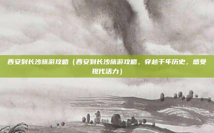 西安到长沙旅游攻略(西安到长沙旅游攻略,穿越千年历史,感受现代活力)
