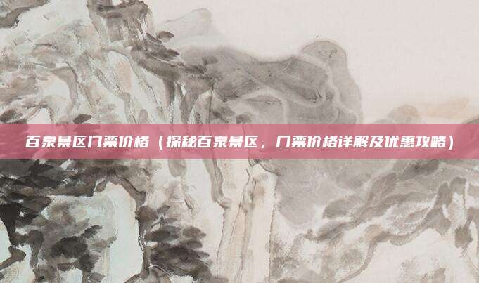 百泉景区门票价格(探秘百泉景区,门票价格详解及优惠攻略)