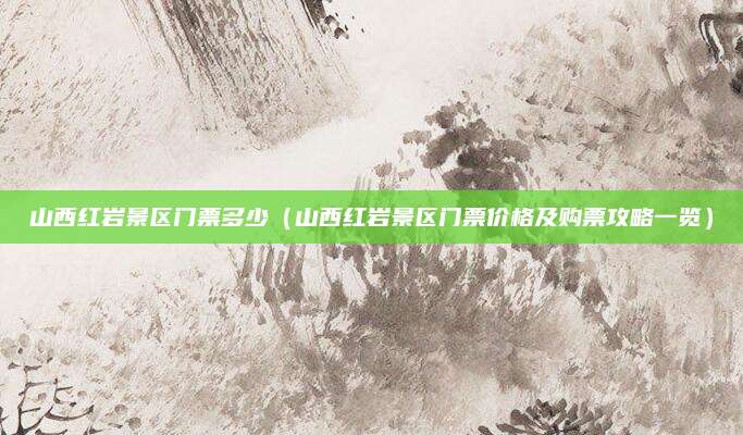 山西红岩景区门票多少(山西红岩景区门票价格及购票攻略一览)