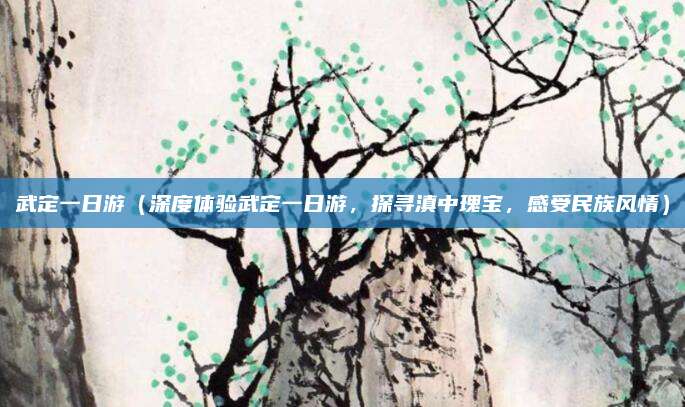 武定一日游(深度体验武定一日游,探寻滇中瑰宝,感受民族风情)