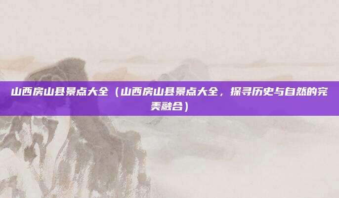 山西房山县景点大全(山西房山县景点大全,探寻历史与自然的完美融合)