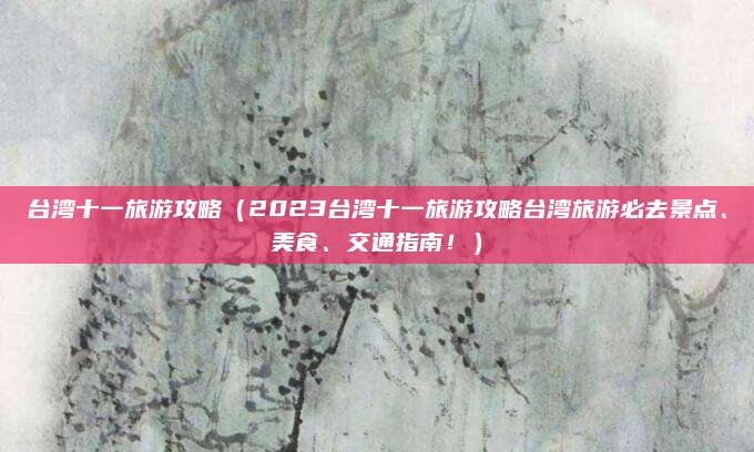 台湾十一旅游攻略(2023台湾十一旅游攻略台湾旅游必去景点、美食、交通指南!)