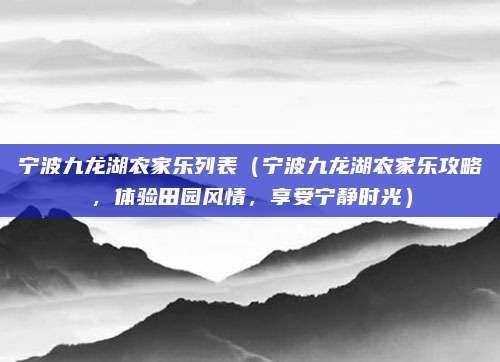 宁波九龙湖农家乐列表(宁波九龙湖农家乐攻略,体验田园风情,享受宁静时光)