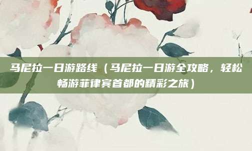 马尼拉一日游路线（马尼拉一日游全攻略，轻松畅游菲律宾首都的精彩之旅）
