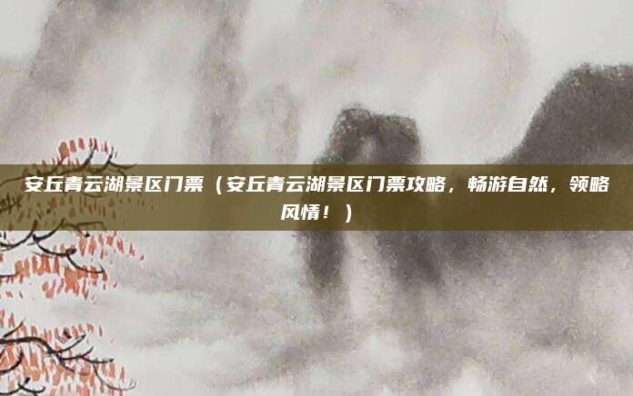 安丘青云湖景区门票(安丘青云湖景区门票攻略,畅游自然,领略风情!)