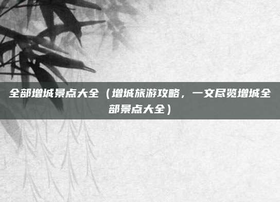 全部增城景点大全(增城旅游攻略,一文尽览增城全部景点大全)