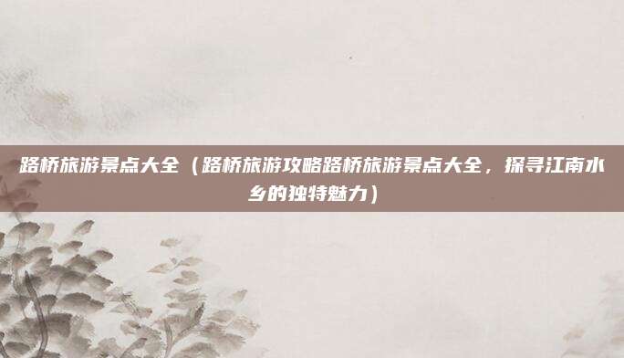 路桥旅游景点大全(路桥旅游攻略路桥旅游景点大全,探寻江南水乡的独特魅力)