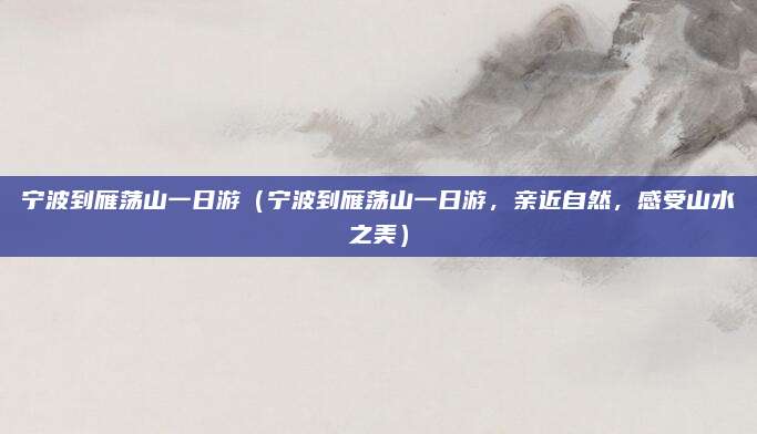 宁波到雁荡山一日游（宁波到雁荡山一日游，亲近自然，感受山水之美）
