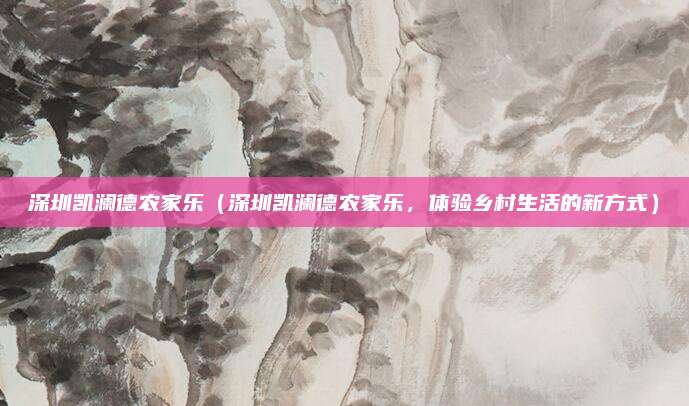 深圳凯澜德农家乐(深圳凯澜德农家乐,体验乡村生活的新方式)