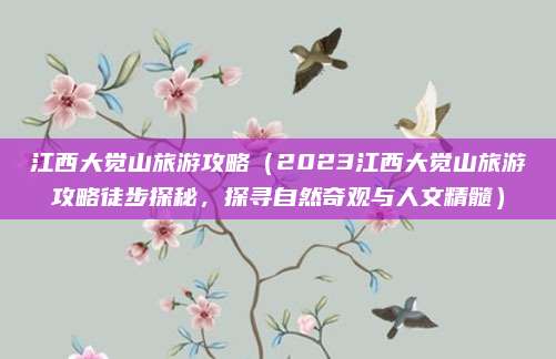 江西大觉山旅游攻略(2023江西大觉山旅游攻略徒步探秘,探寻自然奇观与人文精髓)