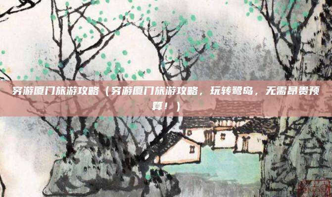 穷游厦门旅游攻略(穷游厦门旅游攻略,玩转鹭岛,无需昂贵预算!)