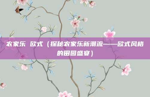 农家乐 欧式（探秘农家乐新潮流——欧式风格的田园盛宴）
