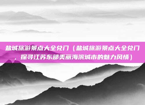 盐城旅游景点大全兑门(盐城旅游景点大全兑门,探寻江苏东部美丽海滨城市的魅力风情)
