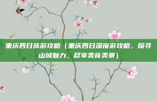 重庆四日旅游攻略（重庆四日深度游攻略，探寻山城魅力，尽享美食美景）