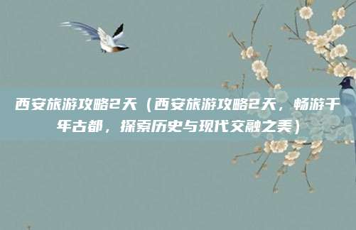 西安旅游攻略2天（西安旅游攻略2天，畅游千年古都，探索历史与现代交融之美）