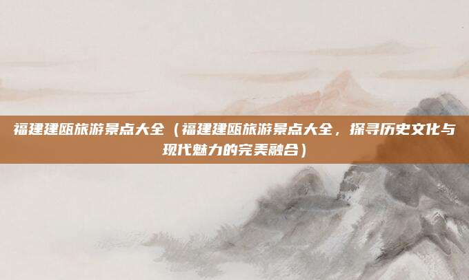 福建建瓯旅游景点大全(福建建瓯旅游景点大全,探寻历史文化与现代魅力的完美融合)