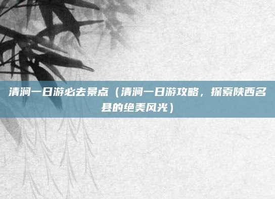 清涧一日游必去景点（清涧一日游攻略，探索陕西名县的绝美风光）