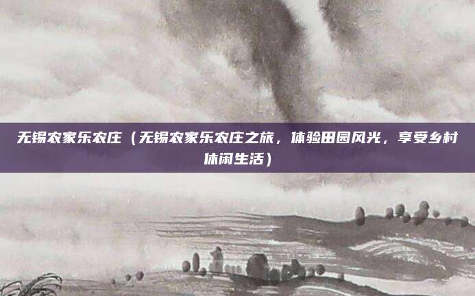 无锡农家乐农庄(无锡农家乐农庄之旅,体验田园风光,享受乡村休闲生活)