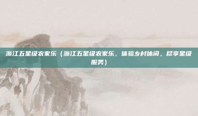 浙江五星级农家乐(浙江五星级农家乐,体验乡村休闲,尽享星级服务)