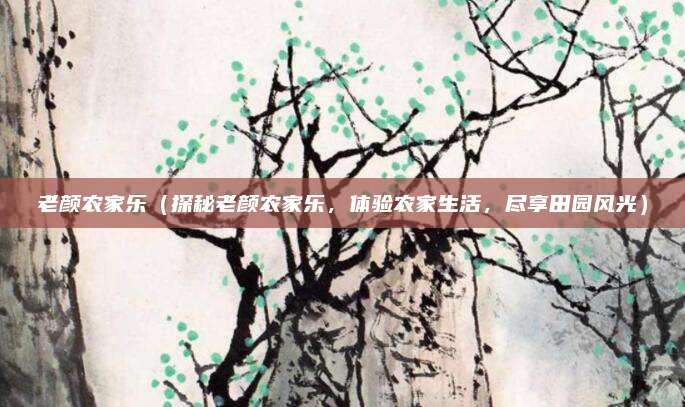 老颜农家乐(探秘老颜农家乐,体验农家生活,尽享田园风光)
