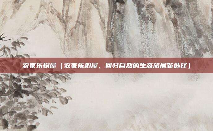 农家乐树屋（农家乐树屋，回归自然的生态旅居新选择）