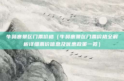 牛鼻寨景区门票价格(牛鼻寨景区门票价格全解析详细票价信息及优惠政策一览)
