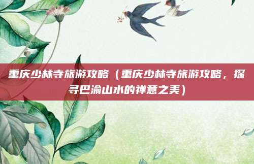 重庆少林寺旅游攻略(重庆少林寺旅游攻略,探寻巴渝山水的禅意之美)