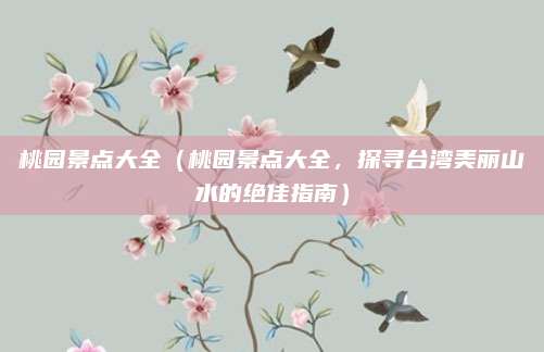 桃园景点大全(桃园景点大全,探寻台湾美丽山水的绝佳指南)