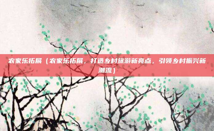 农家乐拓展(农家乐拓展,打造乡村旅游新亮点,引领乡村振兴新潮流)