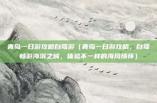 青岛一日游攻略自驾游（青岛一日游攻略，自驾畅游海滨之城，体验不一样的海风情怀）