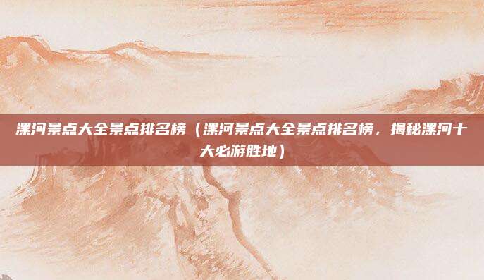 漯河景点大全景点排名榜(漯河景点大全景点排名榜,揭秘漯河十大必游胜地)