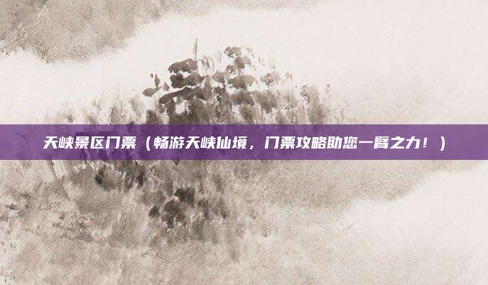 天峡景区门票（畅游天峡仙境，门票攻略助您一臂之力！）