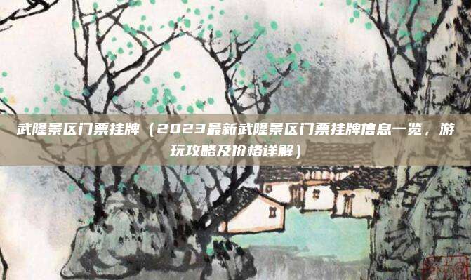 武隆景区门票挂牌（2023最新武隆景区门票挂牌信息一览，游玩攻略及价格详解）