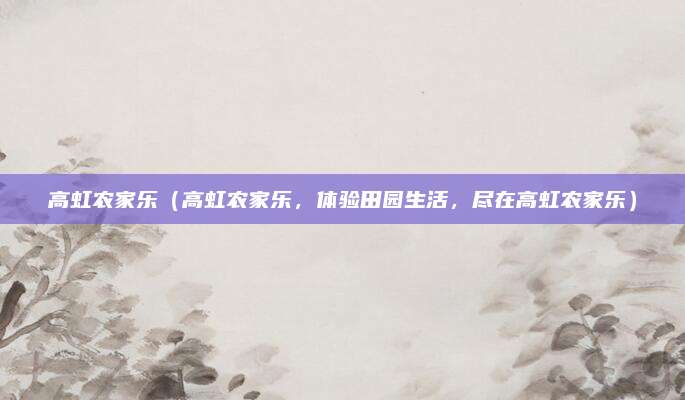 高虹农家乐（高虹农家乐，体验田园生活，尽在高虹农家乐）