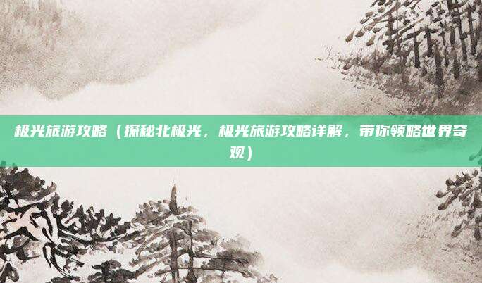 极光旅游攻略(探秘北极光,极光旅游攻略详解,带你领略世界奇观)