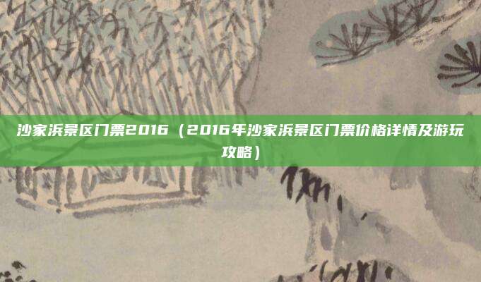 沙家浜景区门票2016(2016年沙家浜景区门票价格详情及游玩攻略)