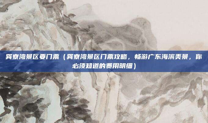 巽寮湾景区要门票(巽寮湾景区门票攻略,畅游广东海滨美景,你必须知道的费用明细)