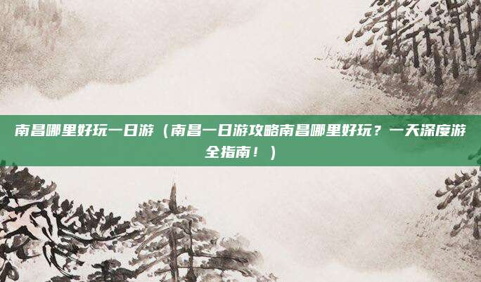 南昌哪里好玩一日游(南昌一日游攻略南昌哪里好玩?一天深度游全指南!)