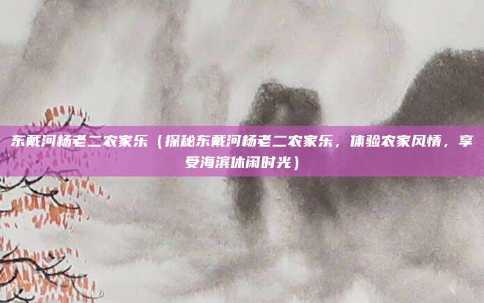 东戴河杨老二农家乐(探秘东戴河杨老二农家乐,体验农家风情,享受海滨休闲时光)