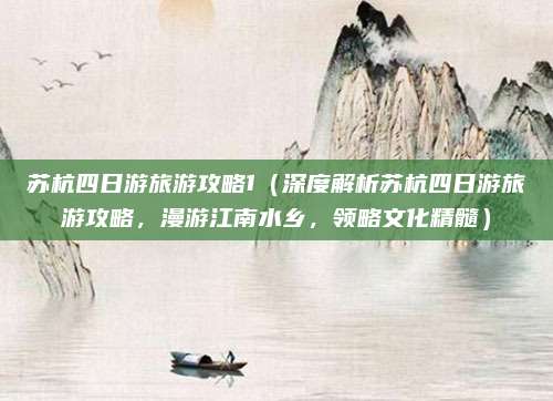 苏杭四日游旅游攻略1(深度解析苏杭四日游旅游攻略,漫游江南水乡,领略文化精髓)