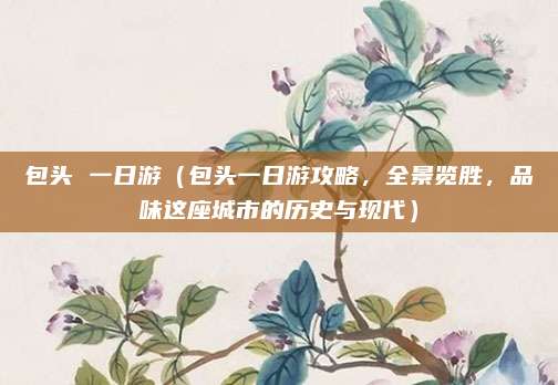 包头 一日游(包头一日游攻略,全景览胜,品味这座城市的历史与现代)