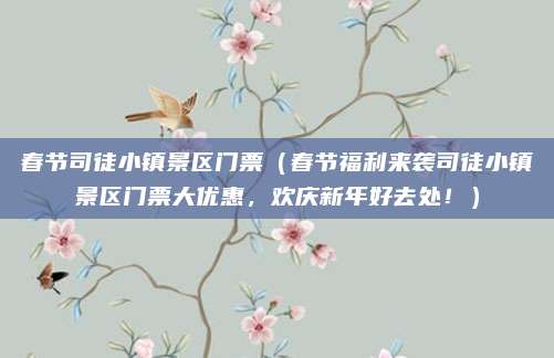 春节司徒小镇景区门票（春节福利来袭司徒小镇景区门票大优惠，欢庆新年好去处！）