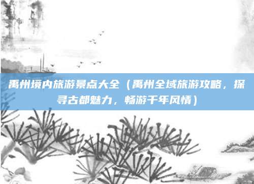 禹州境内旅游景点大全（禹州全域旅游攻略，探寻古都魅力，畅游千年风情）